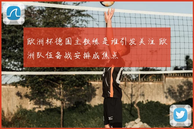 欧洲杯德国主教练是谁引发关注 欧洲队伍备战安排成焦点