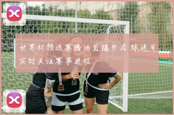 世界杯预选赛腾讯直播开启 球迷可实时关注赛事进程