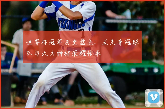 世界杯冠军历史盘点：五支夺冠球队与大力神杯荣耀传承
