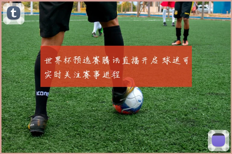 世界杯预选赛腾讯直播开启 球迷可实时关注赛事进程