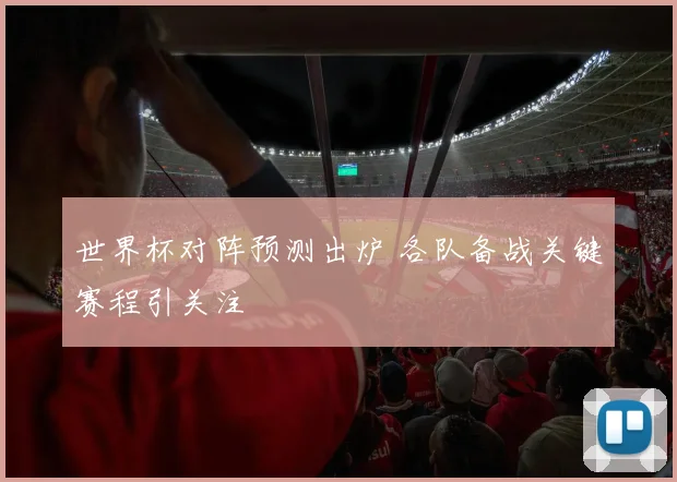 世界杯对阵预测出炉 各队备战关键赛程引关注