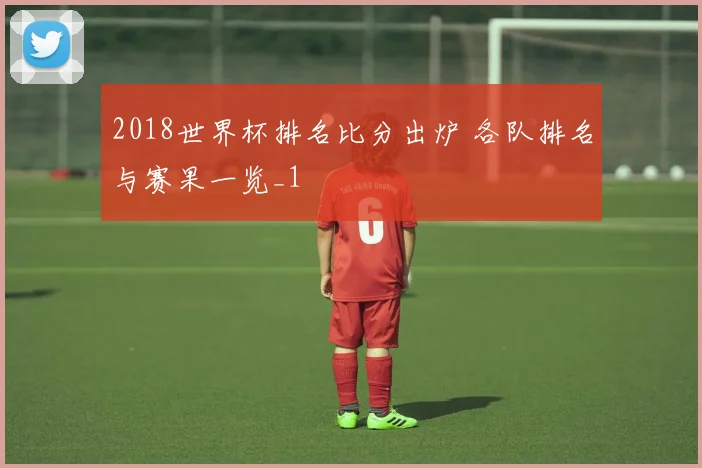 2018世界杯排名比分出炉 各队排名与赛果一览_1